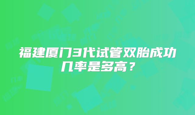 福建厦门3代试管双胎成功几率是多高?