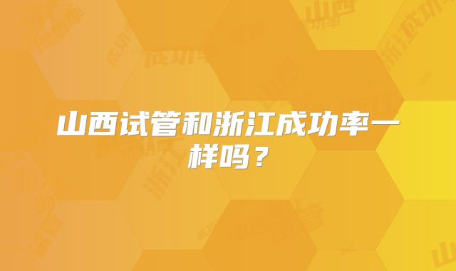 山西试管和浙江成功率一样吗？