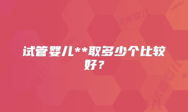 试管婴儿**取多少个比较好？