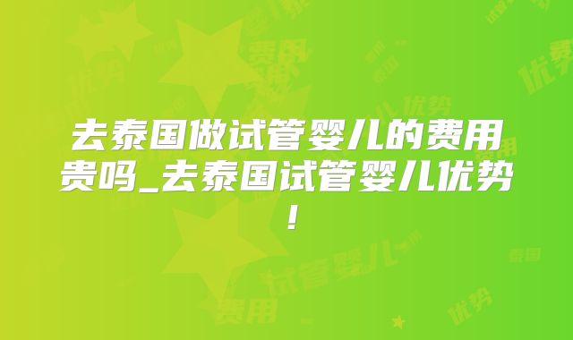 去泰国做试管婴儿的费用贵吗_去泰国试管婴儿优势！