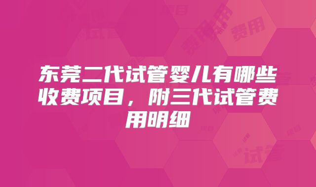 东莞二代试管婴儿有哪些收费项目,附三代试管费用明细