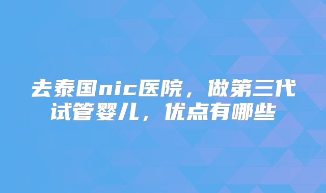 去泰国nic医院,做第三代试管婴儿,优点有哪些