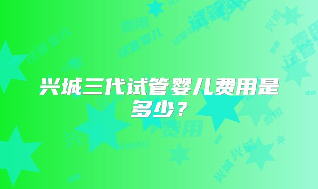 兴城三代试管婴儿费用是多少?