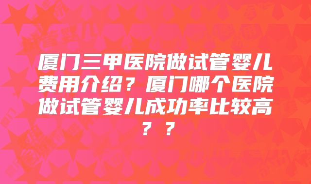 厦门三甲医院做试管婴儿费用介绍?厦门哪个医院做试管婴儿成功率比较高??