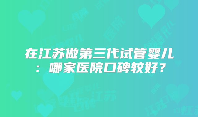 在江苏做第三代试管婴儿：哪家医院口碑较好？