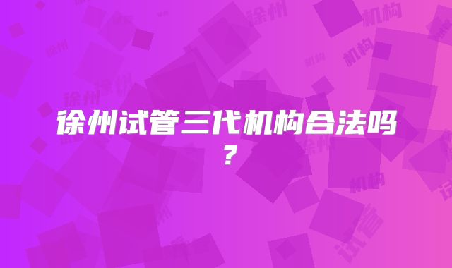 徐州试管三代机构合法吗？