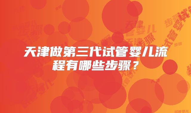 天津做第三代试管婴儿流程有哪些步骤？