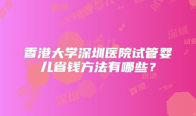 香港大学深圳医院试管婴儿省钱方法有哪些？