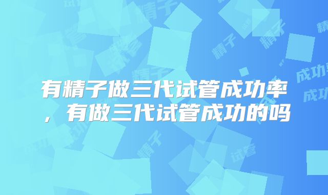 有精子做三代试管成功率,有做三代试管成功的吗