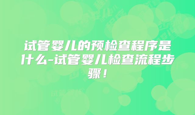 试管婴儿的预检查程序是什么-试管婴儿检查流程步骤！