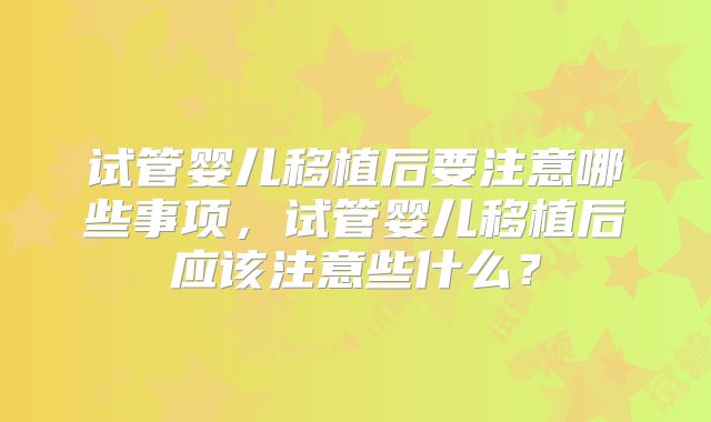 试管婴儿移植后要注意哪些事项，试管婴儿移植后应该注意些什么？