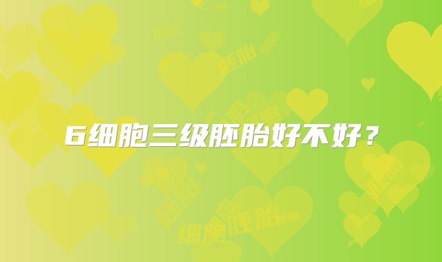 6细胞三级胚胎好不好？