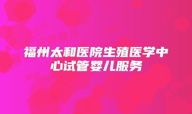 福州太和医院生殖医学中心试管婴儿服务