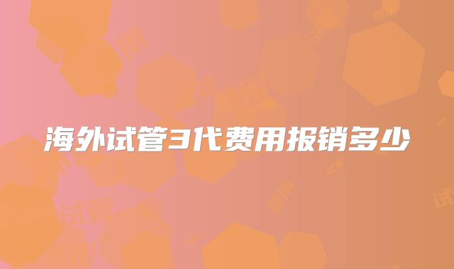 海外试管3代费用报销多少