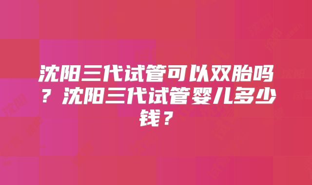 沈阳三代试管可以双胎吗?沈阳三代试管婴儿多少钱?