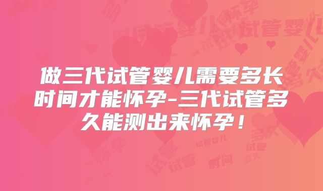 做三代试管婴儿需要多长时间才能怀孕-三代试管多久能测出来怀孕！