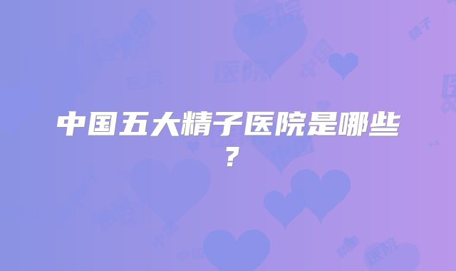 中国五大精子医院是哪些?