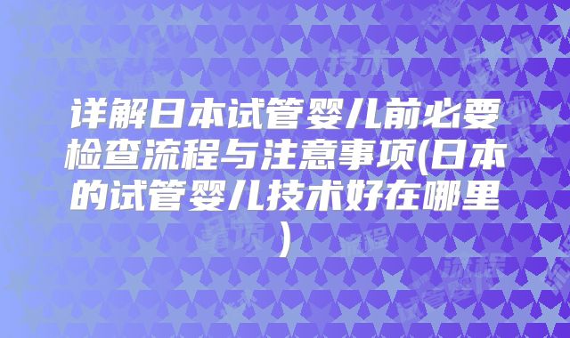 详解日本试管婴儿前必要检查流程与注意事项(日本的试管婴儿技术好在哪里)