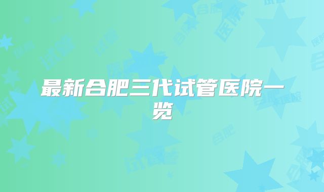 最新合肥三代试管医院一览