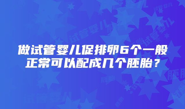 做试管婴儿促排卵6个一般正常可以配成几个胚胎？