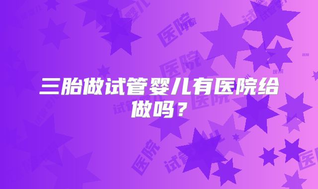 三胎做试管婴儿有医院给做吗？