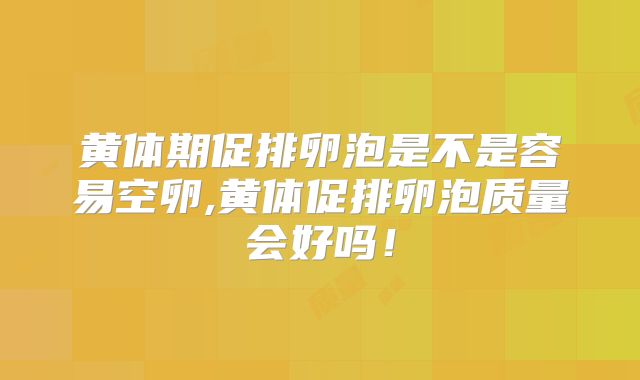 黄体期促排卵泡是不是容易空卵,黄体促排卵泡质量会好吗！