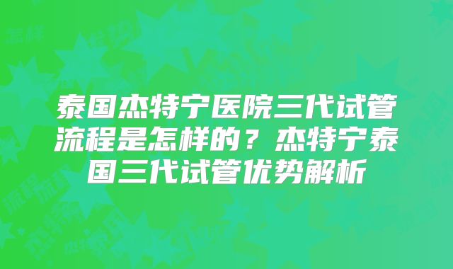 泰国杰特宁医院三代试管流程是怎样的？杰特宁泰国三代试管优势解析