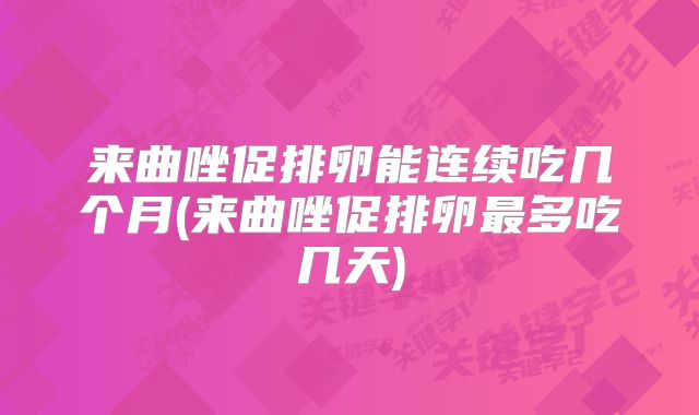 来曲唑促排卵能连续吃几个月(来曲唑促排卵最多吃几天)