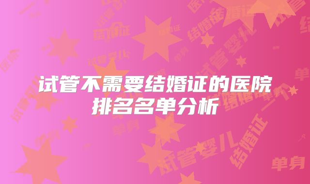 试管不需要结婚证的医院排名名单分析