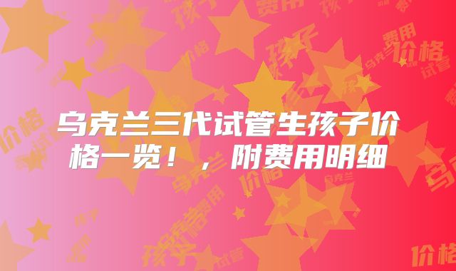乌克兰三代试管生孩子价格一览！，附费用明细
