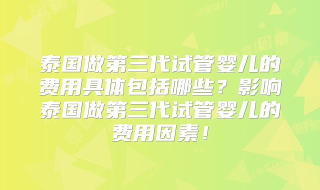 泰国做第三代试管婴儿的费用具体包括哪些？影响泰国做第三代试管婴儿的费用因素！