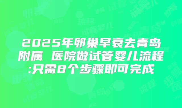 2025年卵巢早衰去青岛附属 医院做试管婴儿流程:只需8个步骤即可完成