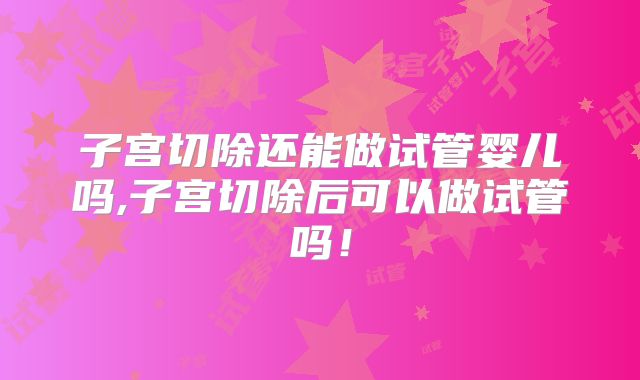 子宫切除还能做试管婴儿吗,子宫切除后可以做试管吗!