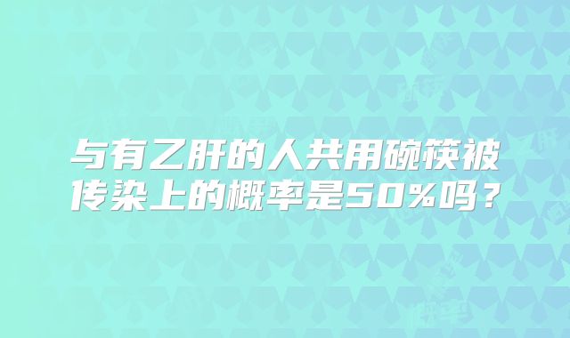 与有乙肝的人共用碗筷被传染上的概率是50%吗？
