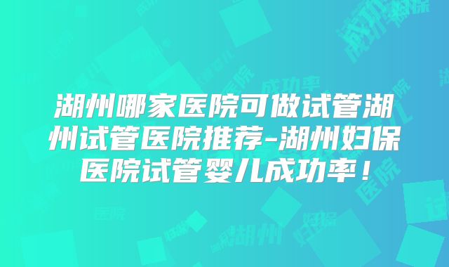 湖州哪家医院可做试管湖州试管医院推荐-湖州妇保医院试管婴儿成功率!