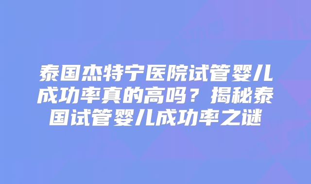 泰国杰特宁医院试管婴儿成功率真的高吗?揭秘泰国试管婴儿成功率之谜