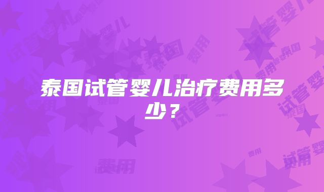泰国试管婴儿治疗费用多少?
