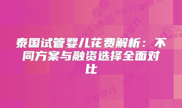 泰国试管婴儿花费解析:不同方案与融资选择全面对比