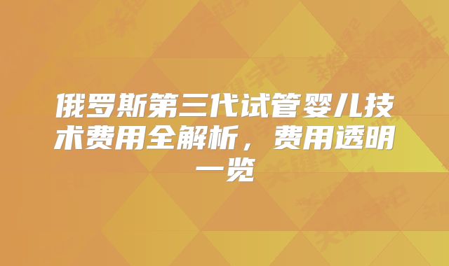 俄罗斯第三代试管婴儿技术费用全解析,费用透明一览