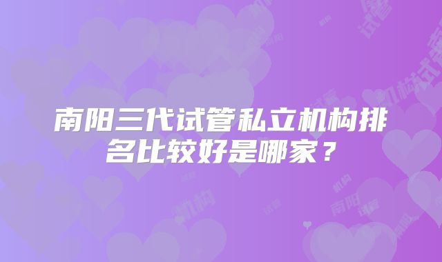 南阳三代试管私立机构排名比较好是哪家？