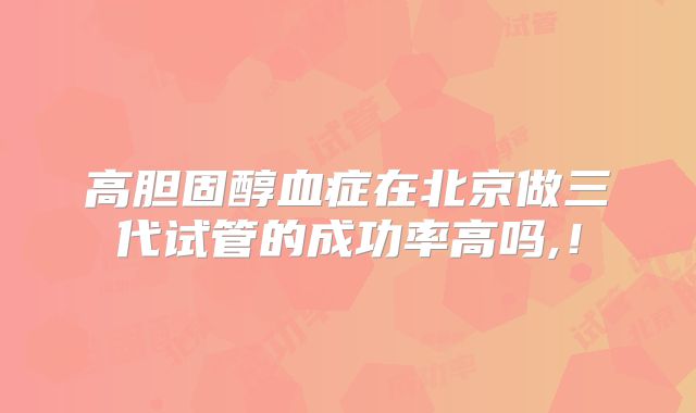 高胆固醇血症在北京做三代试管的成功率高吗,!