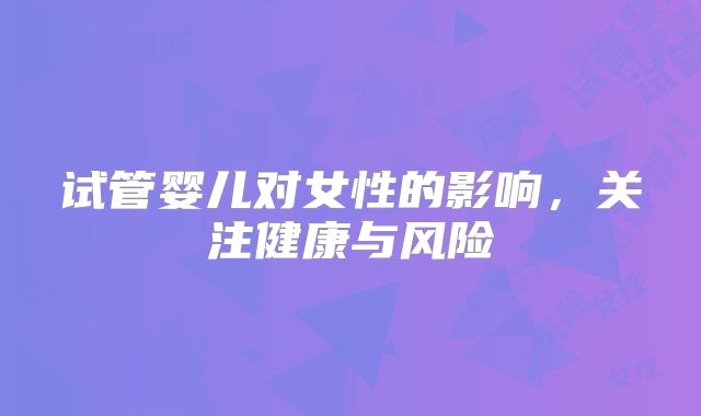 试管婴儿对女性的影响,关注健康与风险