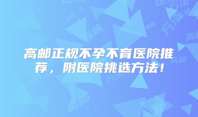 高邮正规不孕不育医院推荐,附医院挑选方法!
