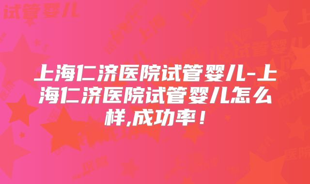 上海仁济医院试管婴儿-上海仁济医院试管婴儿怎么样,成功率!