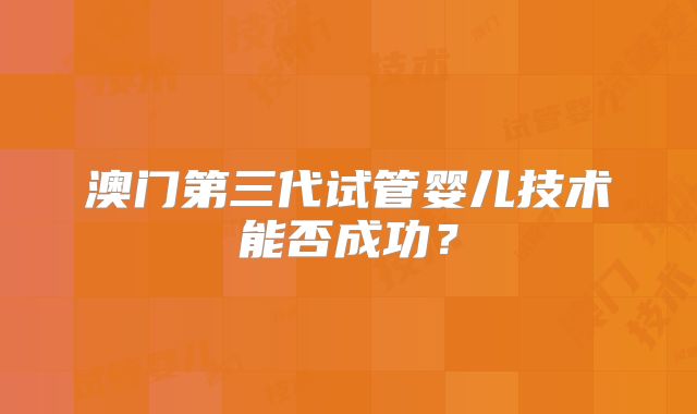 澳门第三代试管婴儿技术能否成功?