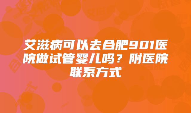 艾滋病可以去合肥901医院做试管婴儿吗？附医院联系方式