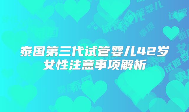 泰国第三代试管婴儿42岁女性注意事项解析