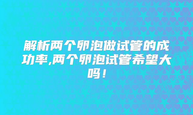 解析两个卵泡做试管的成功率,两个卵泡试管希望大吗！