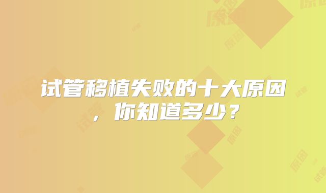 试管移植失败的十大原因,你知道多少?