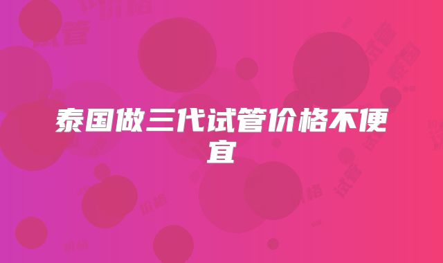 泰国做三代试管价格不便宜